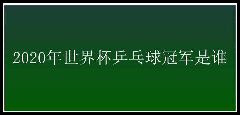 2020年世界杯乒乓球冠军是谁