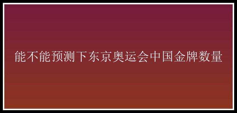 能不能预测下东京奥运会中国金牌数量