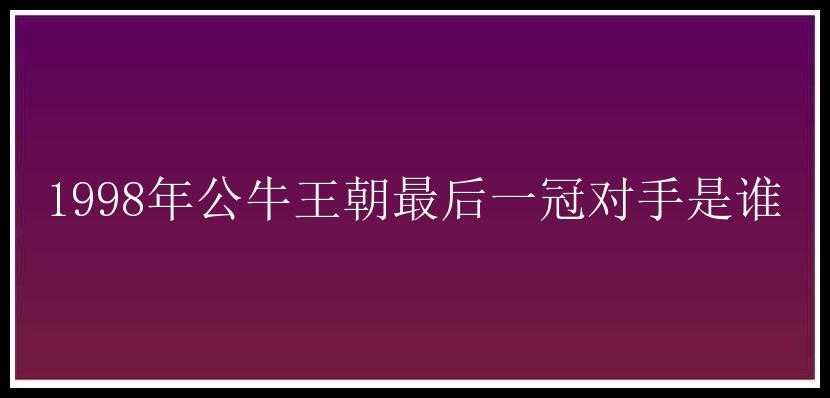 1998年公牛王朝最后一冠对手是谁