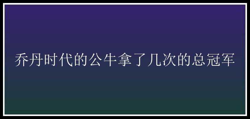 乔丹时代的公牛拿了几次的总冠军