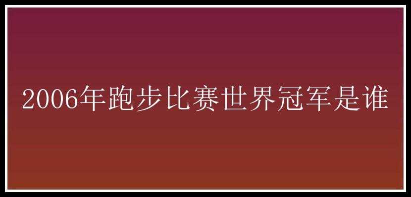 2006年跑步比赛世界冠军是谁