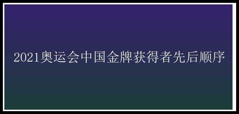 2021奥运会中国金牌获得者先后顺序