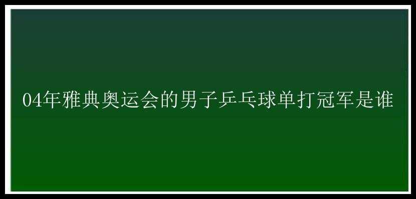 04年雅典奥运会的男子乒乓球单打冠军是谁