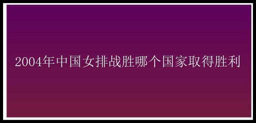 2004年中国女排战胜哪个国家取得胜利