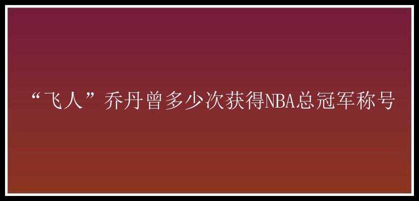 “飞人”乔丹曾多少次获得NBA总冠军称号