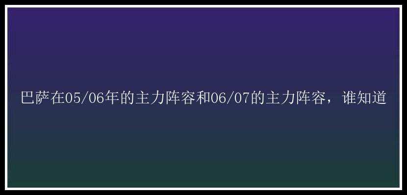 巴萨在05/06年的主力阵容和06/07的主力阵容，谁知道