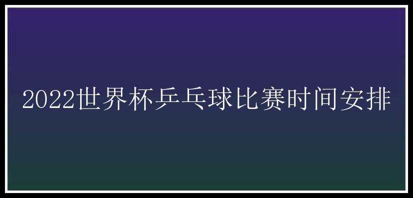 2022世界杯乒乓球比赛时间安排