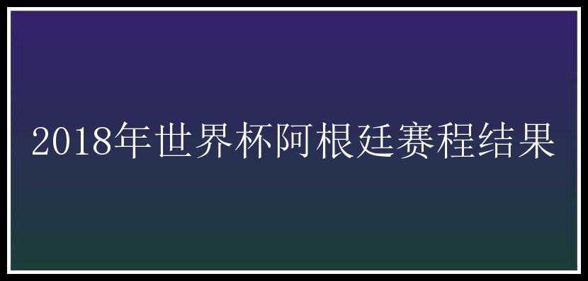 2018年世界杯阿根廷赛程结果