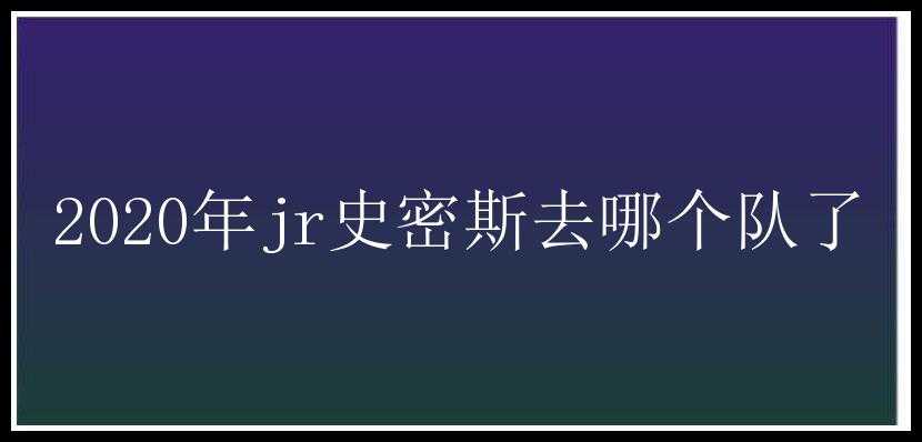 2020年jr史密斯去哪个队了