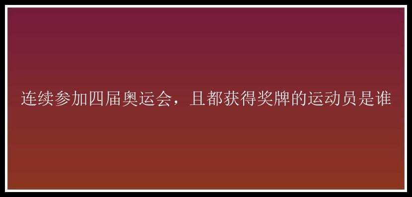 连续参加四届奥运会，且都获得奖牌的运动员是谁