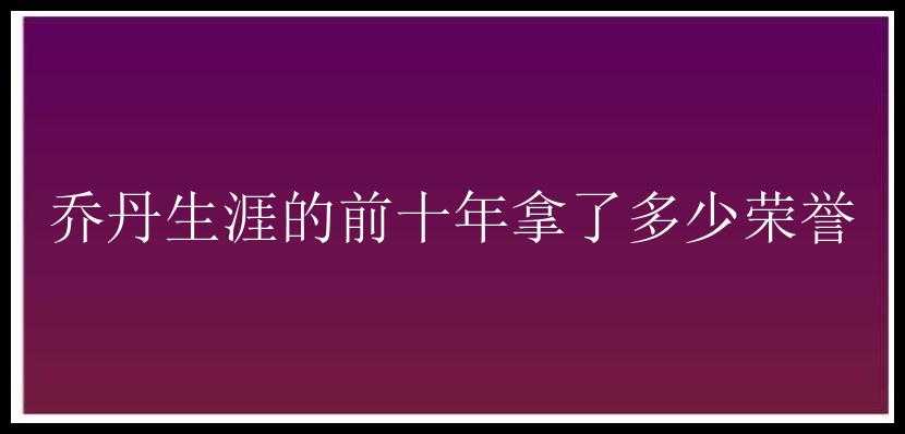 乔丹生涯的前十年拿了多少荣誉