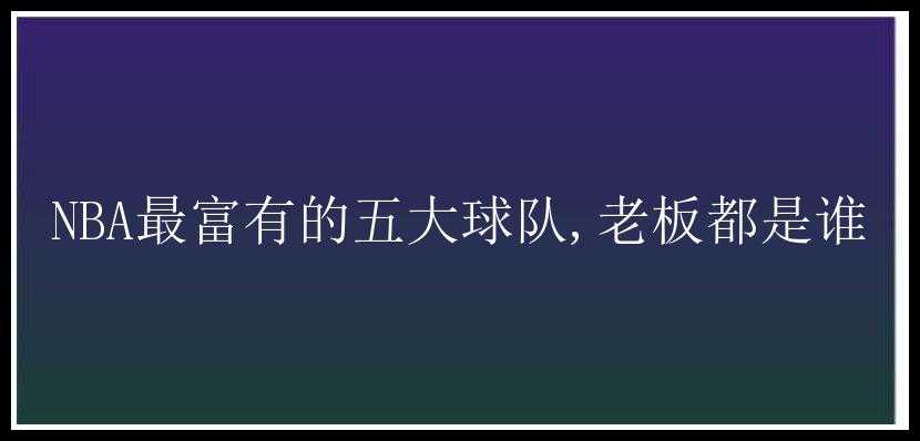 NBA最富有的五大球队,老板都是谁