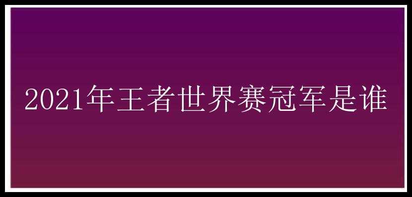 2021年王者世界赛冠军是谁