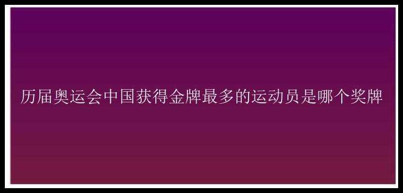 历届奥运会中国获得金牌最多的运动员是哪个奖牌