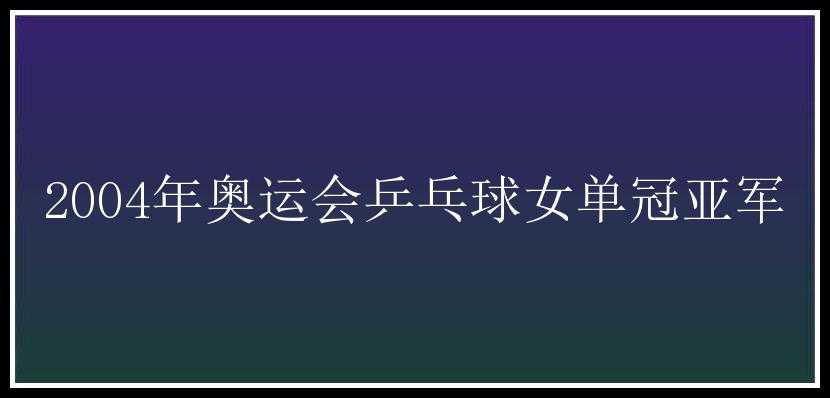 2004年奥运会乒乓球女单冠亚军