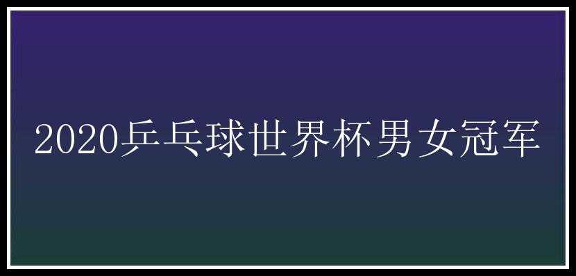 2020乒乓球世界杯男女冠军