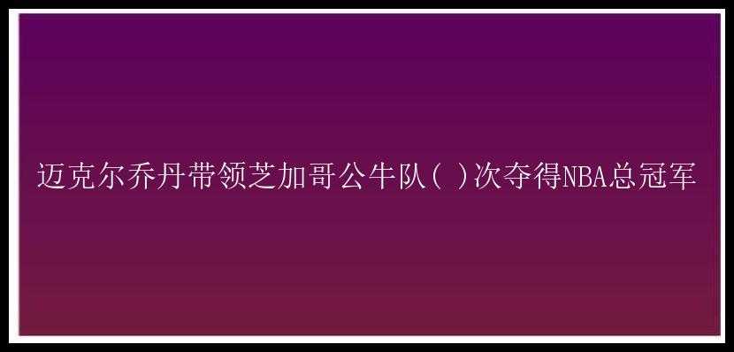 迈克尔乔丹带领芝加哥公牛队( )次夺得NBA总冠军