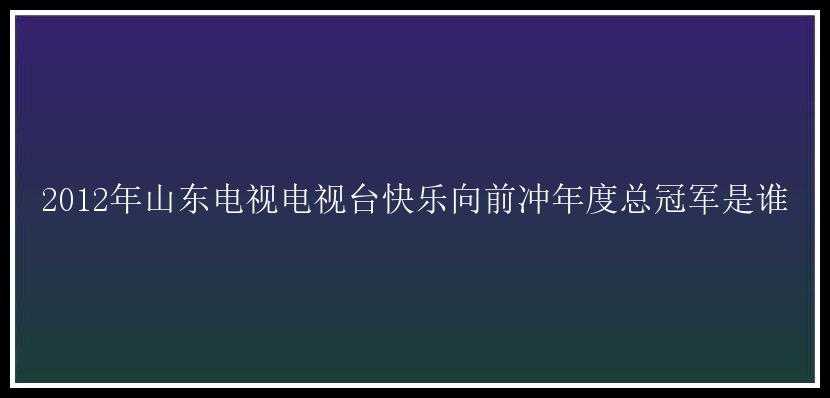 2012年山东电视电视台快乐向前冲年度总冠军是谁