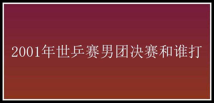 2001年世乒赛男团决赛和谁打