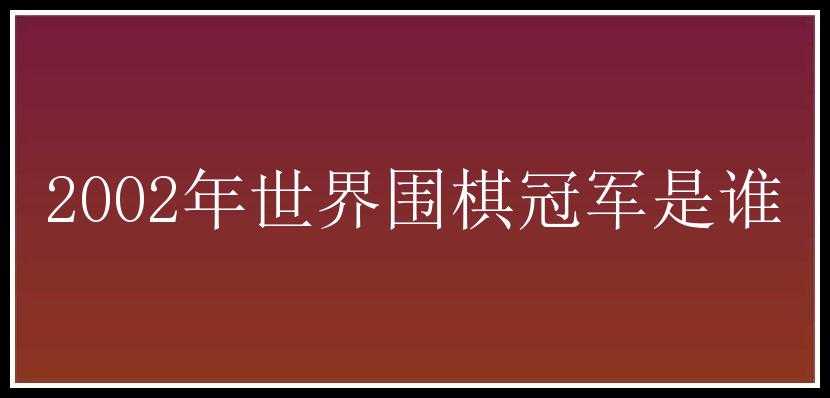 2002年世界围棋冠军是谁