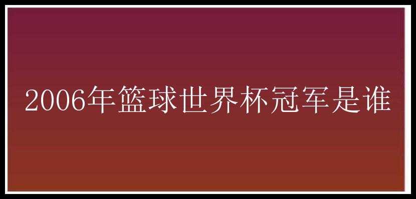 2006年篮球世界杯冠军是谁