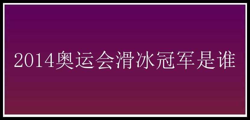 2014奥运会滑冰冠军是谁