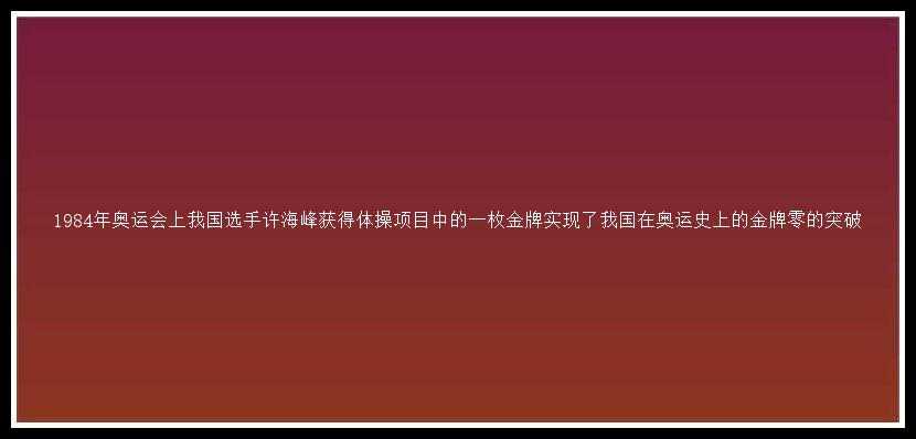 1984年奥运会上我国选手许海峰获得体操项目中的一枚金牌实现了我国在奥运史上的金牌零的突破