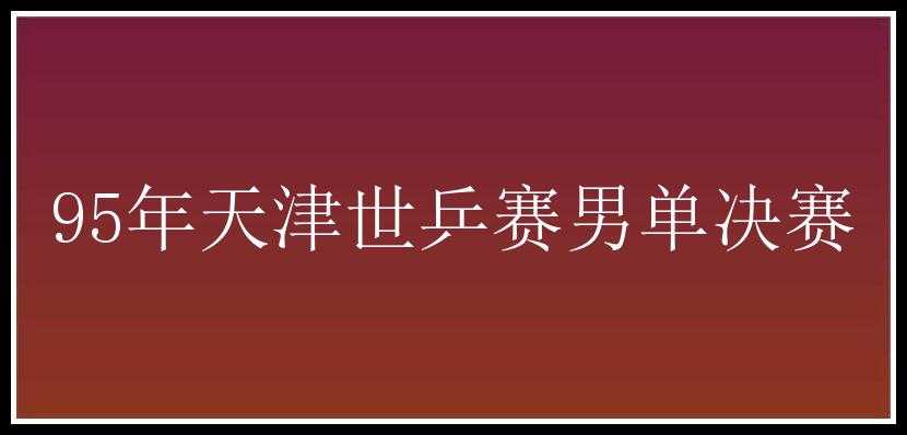 95年天津世乒赛男单决赛