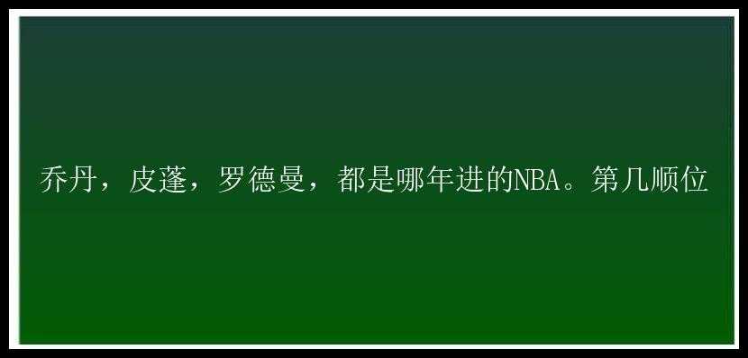 乔丹，皮蓬，罗德曼，都是哪年进的NBA。第几顺位