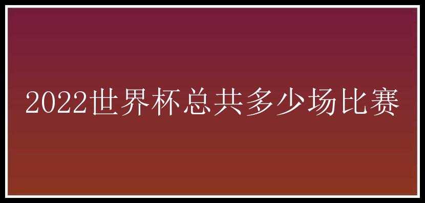 2022世界杯总共多少场比赛