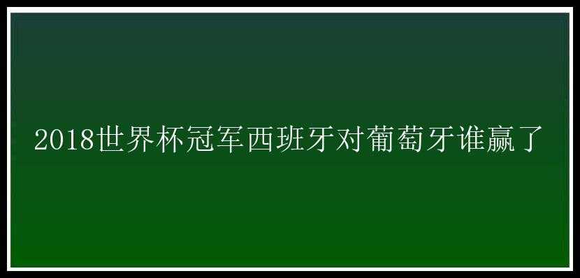 2018世界杯冠军西班牙对葡萄牙谁赢了