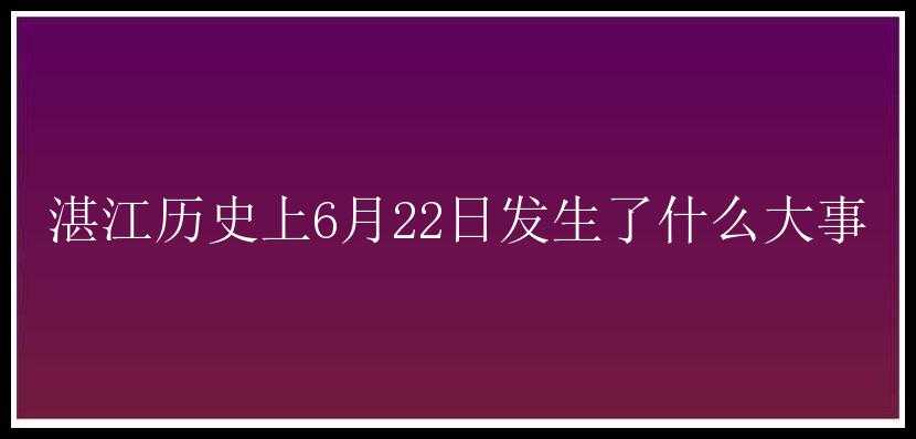 湛江历史上6月22日发生了什么大事