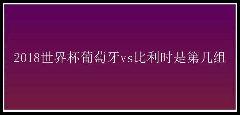 2018世界杯葡萄牙vs比利时是第几组