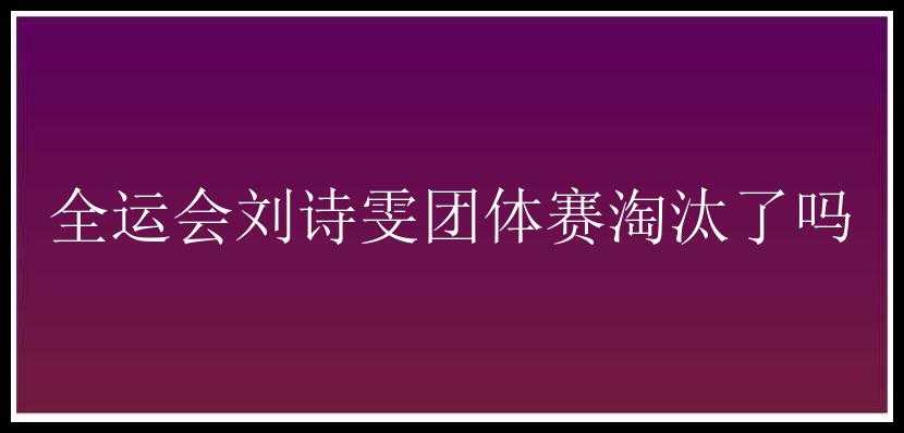 全运会刘诗雯团体赛淘汰了吗