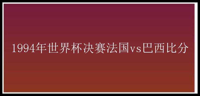 1994年世界杯决赛法国vs巴西比分