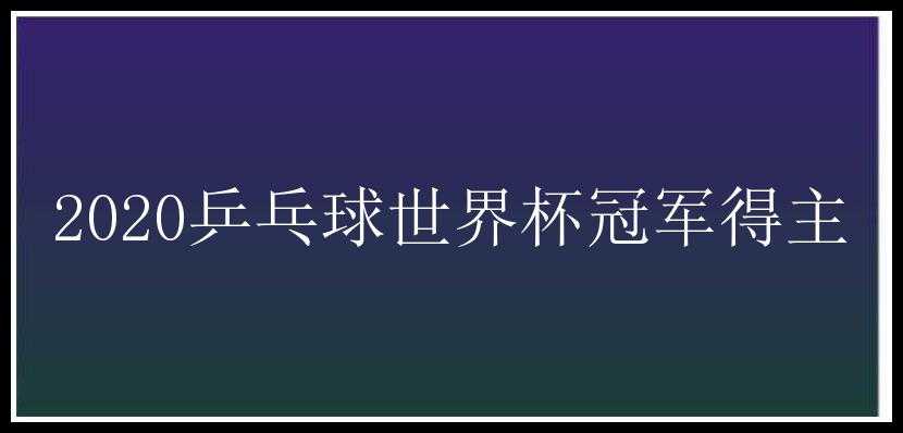 2020乒乓球世界杯冠军得主