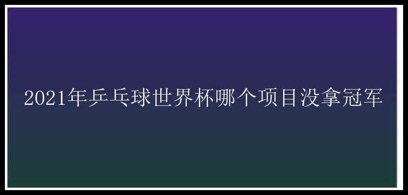 2021年乒乓球世界杯哪个项目没拿冠军