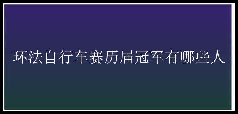 环法自行车赛历届冠军有哪些人