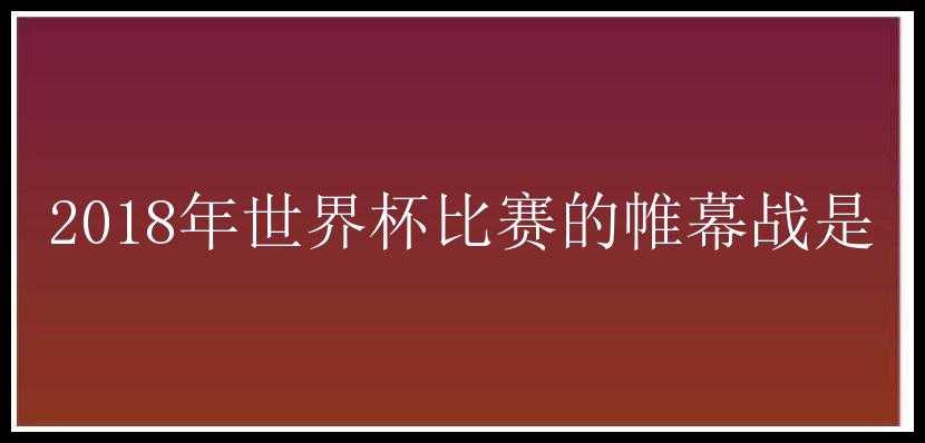 2018年世界杯比赛的帷幕战是