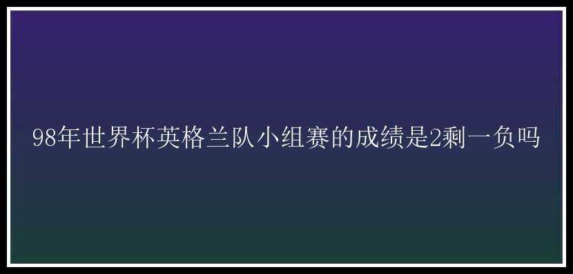 98年世界杯英格兰队小组赛的成绩是2剩一负吗