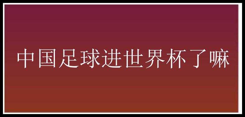 中国足球进世界杯了嘛