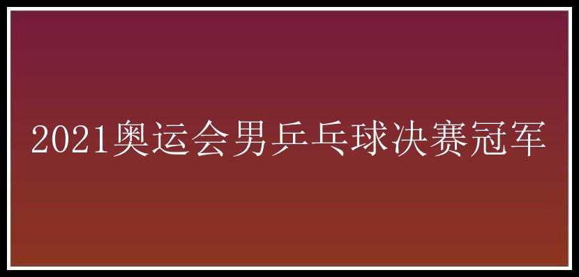 2021奥运会男乒乓球决赛冠军