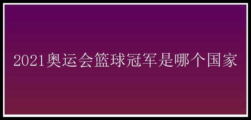 2021奥运会篮球冠军是哪个国家