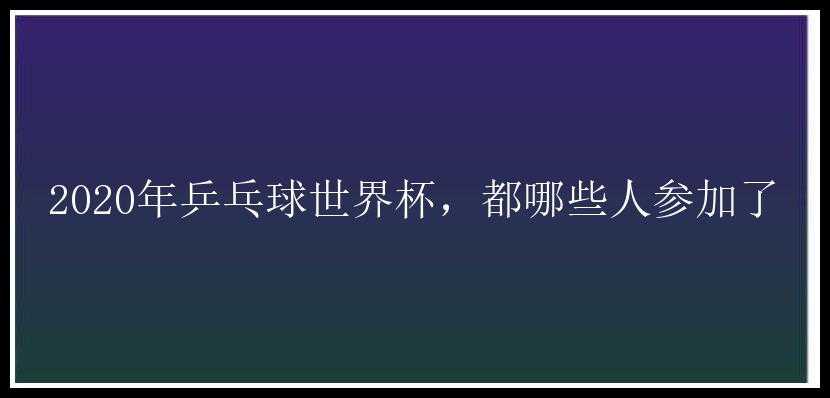 2020年乒乓球世界杯，都哪些人参加了