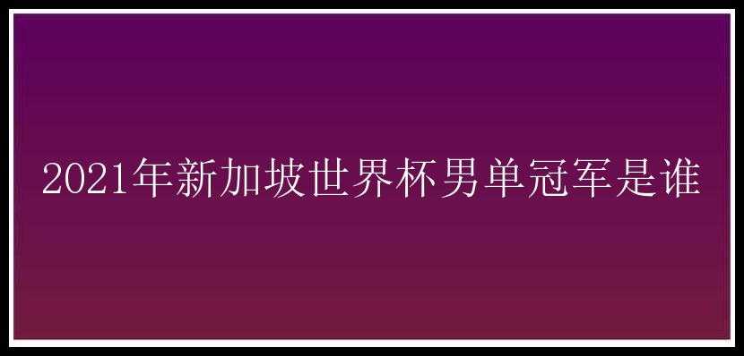 2021年新加坡世界杯男单冠军是谁