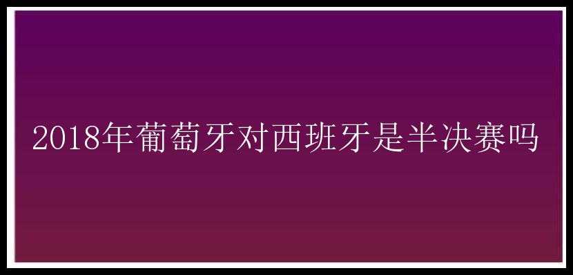 2018年葡萄牙对西班牙是半决赛吗