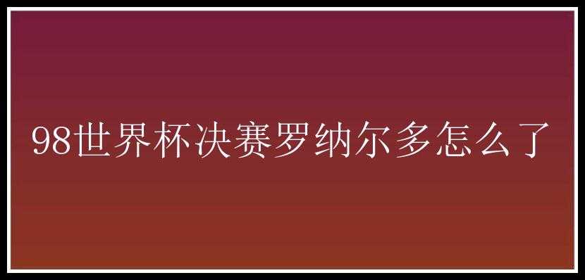 98世界杯决赛罗纳尔多怎么了