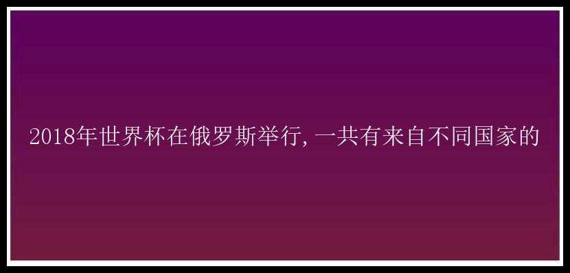 2018年世界杯在俄罗斯举行,一共有来自不同国家的