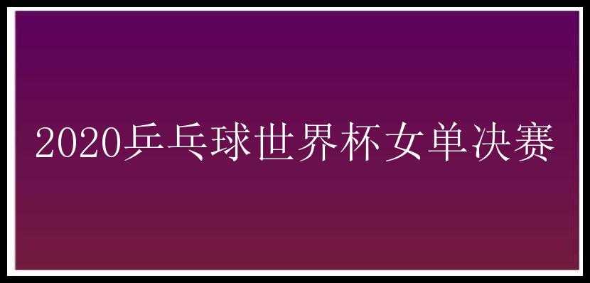 2020乒乓球世界杯女单决赛