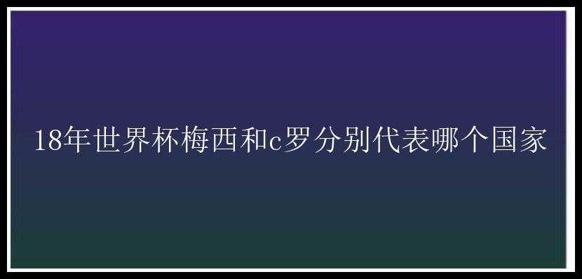 18年世界杯梅西和c罗分别代表哪个国家